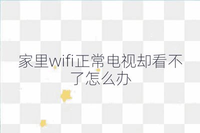 家里wifi正常電視卻看不了怎么辦