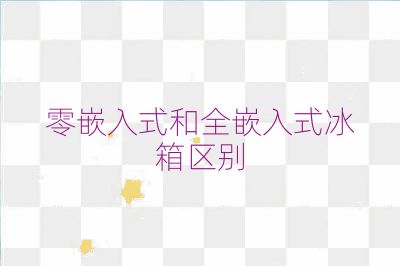 零嵌入式和全嵌入式冰箱區別