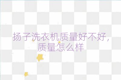 揚子洗衣機質量好不好,質量怎么樣
