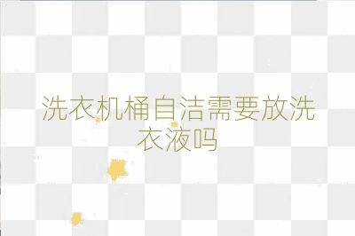 洗衣機桶自潔需要放洗衣液嗎