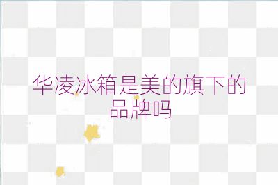 華凌冰箱是美的旗下的品牌嗎