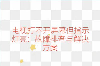 電視打不開屏幕但指示燈亮:故障排查與解決方案