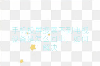 手機(jī)投屏搜索不到電視設(shè)備是怎么回事,如何解決