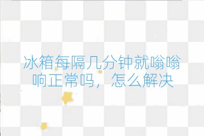 冰箱每隔幾分鐘就嗡嗡響正常嗎,怎么解決