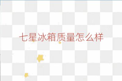 七星冰箱質量怎么樣