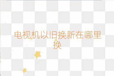 電視機以舊換新在哪里換