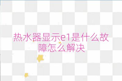 熱水器顯示e1是什么故障怎么解決