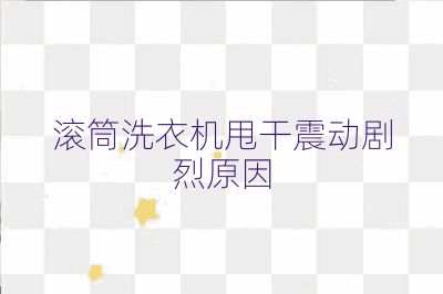 滾筒洗衣機甩干震動劇烈原因