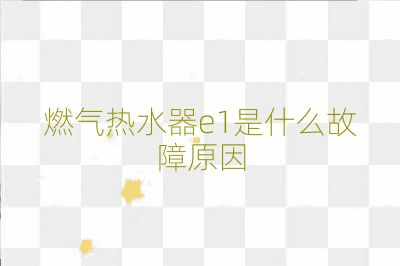 燃氣熱水器e1是什么故障原因