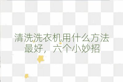 清洗洗衣機用什么方法最好,六個小妙招