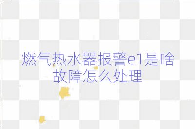 燃氣熱水器報警e1是啥故障怎么處理